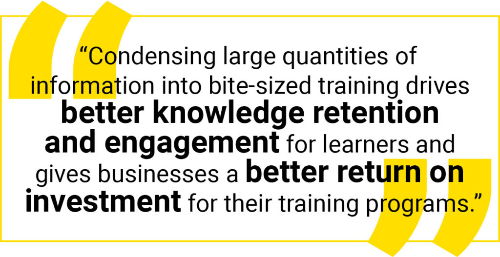 “Condensing large quantities of information into bite-sized training drives better knowledge retention and engagement for learners and gives businesses a better return on investment for their training programs.” – Jacob Waern, Founder and CEO at eduMe