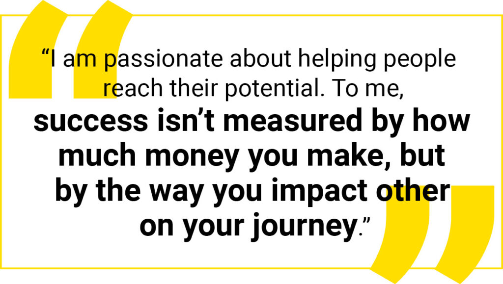 Quote: "To me, success isn’t measured by how much money you make, but by the way you impact others on your journey.”